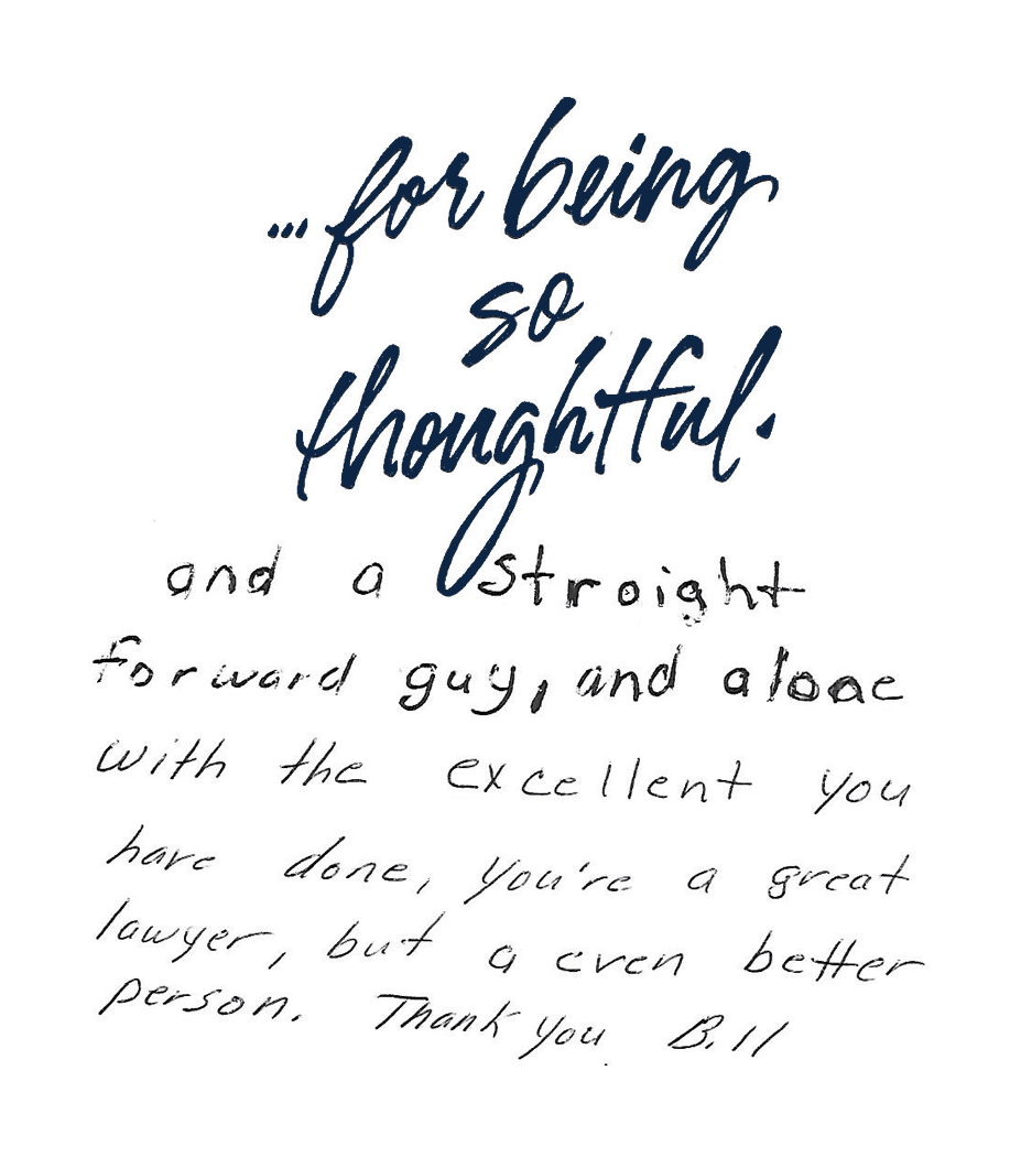 Thank you...for being so thoughtful, and a straight forward guy, and along with the excellence you have done, you're a great lawyer, but an even better person. Thank you Bill.